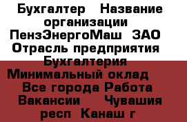 Бухгалтер › Название организации ­ ПензЭнергоМаш, ЗАО › Отрасль предприятия ­ Бухгалтерия › Минимальный оклад ­ 1 - Все города Работа » Вакансии   . Чувашия респ.,Канаш г.